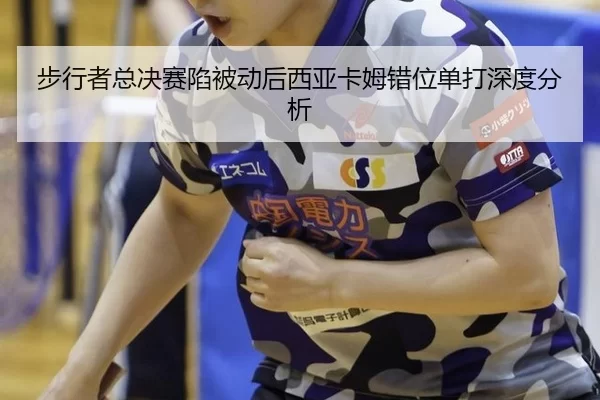 步行者总决赛陷被动后西亚卡姆错位单打深度分析
